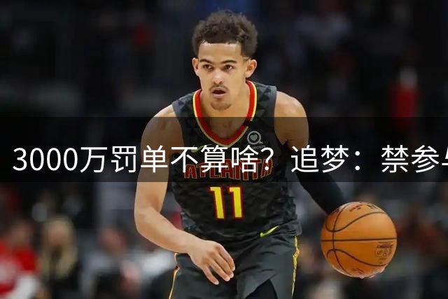 3000万罚单不算啥？追梦：禁参与球队事务才让鲍尔默抓狂